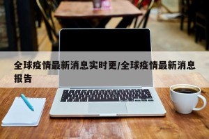 全球疫情最新消息实时更/全球疫情最新消息报告