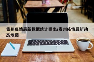贵州疫情最新数据统计图表/贵州疫情最新动态地图