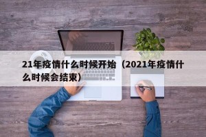 21年疫情什么时候开始（2021年疫情什么时候会结束）