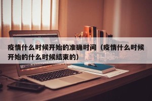疫情什么时候开始的准确时间（疫情什么时候开始的什么时候结束的）