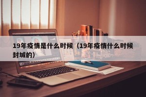19年疫情是什么时候（19年疫情什么时候封城的）
