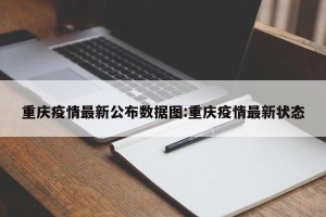 重庆疫情最新公布数据图:重庆疫情最新状态