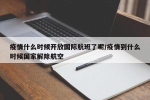 疫情什么时候开放国际航班了呢/疫情到什么时候国家解除航空