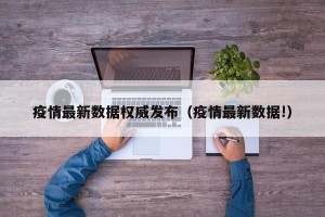 疫情最新数据权威发布（疫情最新数据!）
