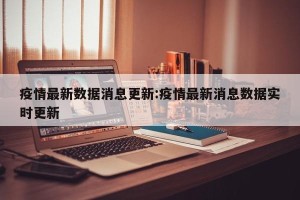 疫情最新数据消息更新:疫情最新消息数据实时更新