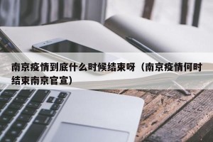南京疫情到底什么时候结束呀（南京疫情何时结束南京官宣）