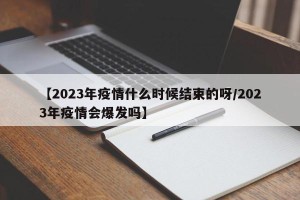 【2023年疫情什么时候结束的呀/2023年疫情会爆发吗】