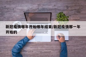 新冠疫情哪年开始哪年结束/新冠疫情那一年开始的