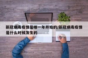 新冠病毒疫情是哪一年开始的/新冠病毒疫情是什么时候发生的