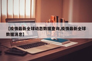 【疫情最新全球动态数据查询,疫情最新全球数据消息】