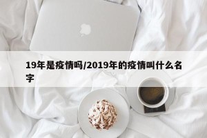 19年是疫情吗/2019年的疫情叫什么名字