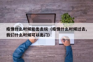 疫情什么时候能出去玩（疫情什么时候过去,我们什么时候可以出门）