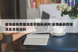 疫情最新数据消息中国新闻网:疫情最新数据消息百度百科