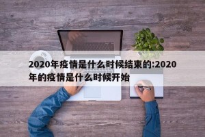2020年疫情是什么时候结束的:2020年的疫情是什么时候开始