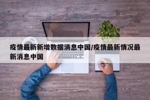 疫情最新新增数据消息中国/疫情最新情况最新消息中国