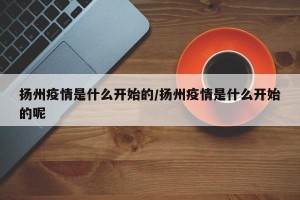扬州疫情是什么开始的/扬州疫情是什么开始的呢
