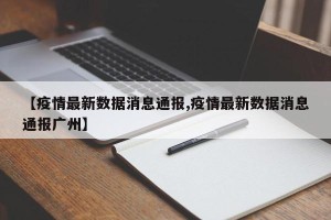 【疫情最新数据消息通报,疫情最新数据消息通报广州】