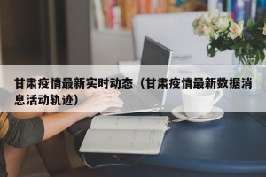 甘肃疫情最新实时动态（甘肃疫情最新数据消息活动轨迹）