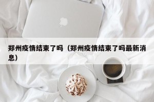 郑州疫情结束了吗（郑州疫情结束了吗最新消息）