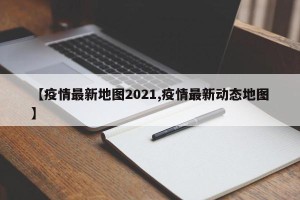 【疫情最新地图2021,疫情最新动态地图】