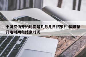 中国疫情开始时间是几月几日结束/中国疫情开始时间和结束时间