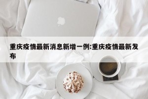 重庆疫情最新消息新增一例:重庆疫情最新发布