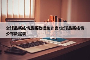全球最新疫情最新数据统计表/全球最新疫情公布数据表