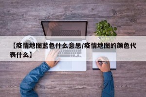 【疫情地图蓝色什么意思/疫情地图的颜色代表什么】