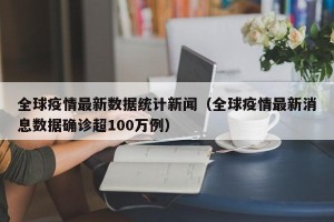 全球疫情最新数据统计新闻（全球疫情最新消息数据确诊超100万例）