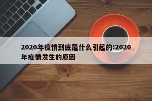 2020年疫情到底是什么引起的:2020年疫情发生的原因