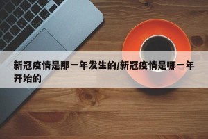新冠疫情是那一年发生的/新冠疫情是哪一年开始的