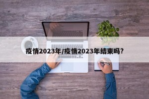 疫情2023年/疫情2023年结束吗?
