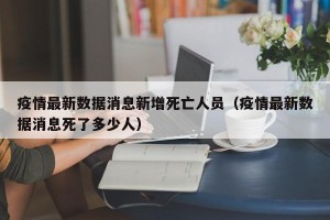 疫情最新数据消息新增死亡人员（疫情最新数据消息死了多少人）