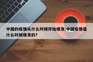 中国的疫情从什么时候开始爆发:中国疫情是什么时候爆发的?