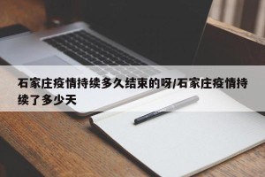 石家庄疫情持续多久结束的呀/石家庄疫情持续了多少天
