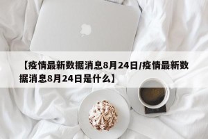 【疫情最新数据消息8月24日/疫情最新数据消息8月24日是什么】