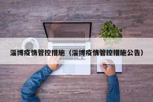 淄博疫情管控措施（淄博疫情管控措施公告）