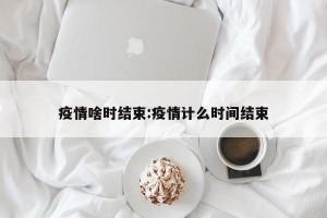 疫情啥时结束:疫情计么时间结束