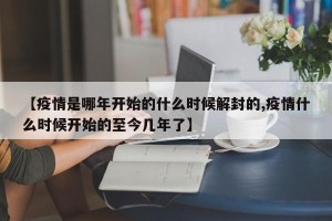 【疫情是哪年开始的什么时候解封的,疫情什么时候开始的至今几年了】