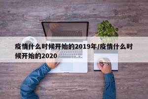 疫情什么时候开始的2019年/疫情什么时候开始的2020