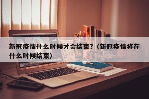 新冠疫情什么时候才会结束?（新冠疫情将在什么时候结束）