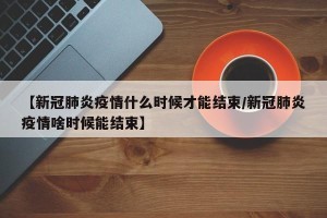 【新冠肺炎疫情什么时候才能结束/新冠肺炎疫情啥时候能结束】