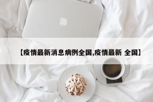 【疫情最新消息病例全国,疫情最新 全国】