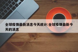 全球疫情最新消息今天统计:全球疫情最新今天的消息