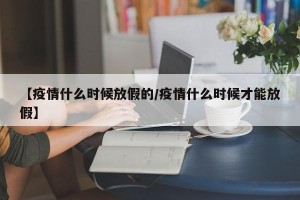 【疫情什么时候放假的/疫情什么时候才能放假】