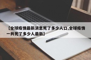 【全球疫情最新消息死了多少人口,全球疫情一共死了多少人最新】