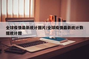全球疫情最新统计图片/全球疫情最新统计数据统计图