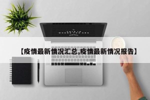 【疫情最新情况汇总,疫情最新情况报告】