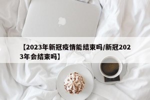 【2023年新冠疫情能结束吗/新冠2023年会结束吗】