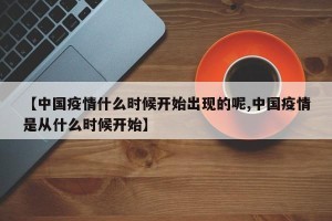 【中国疫情什么时候开始出现的呢,中国疫情是从什么时候开始】
